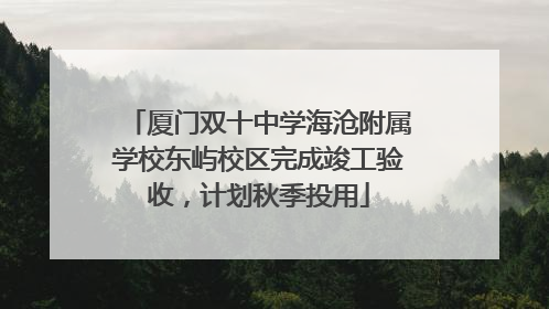 厦门双十中学海沧附属学校东屿校区完成竣工验收，计划秋季投用