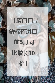 厦门口岸鲜榴莲进口 前5月同比增长10倍