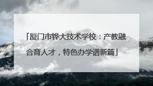 厦门市铧大技术学校：产教融合育人才，特色办学谱新篇