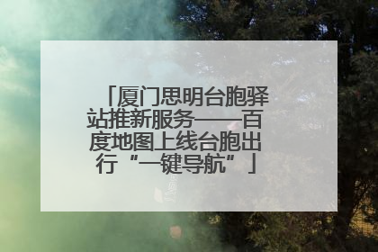 厦门思明台胞驿站推新服务——百度地图上线台胞出行“一键导航”