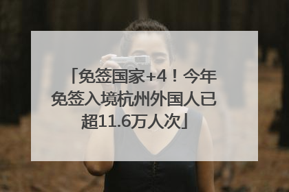 免签国家+4！今年免签入境杭州外国人已超11.6万人次