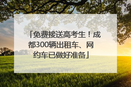 免费接送高考生！成都300辆出租车、网约车已做好准备