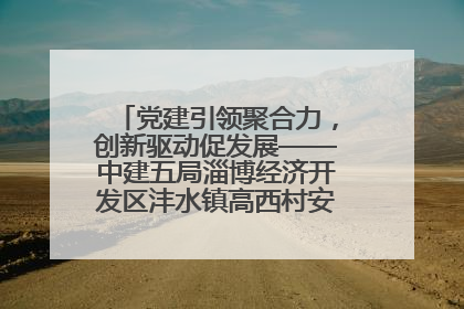 党建引领聚合力，创新驱动促发展——中建五局淄博经济开发区沣水镇高西村安置项目建设纪实
