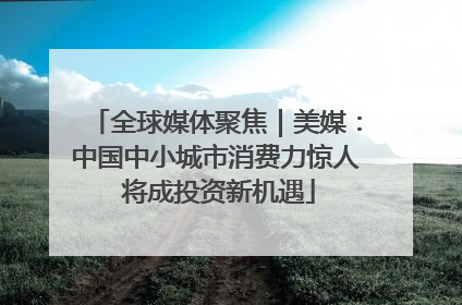 全球媒体聚焦｜美媒：中国中小城市消费力惊人 将成投资新机遇