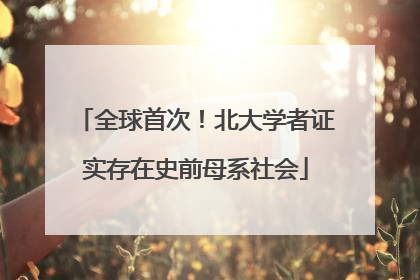 全球首次！北大学者证实存在史前母系社会