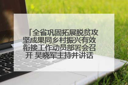 全省巩固拓展脱贫攻坚成果同乡村振兴有效衔接工作动员部署会召开 吴晓军主持并讲话 罗东川作安排部署