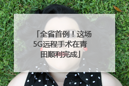 全省首例！这场5G远程手术在青田顺利完成