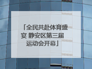 全民共赴体育盛宴 静安区第三届运动会开幕