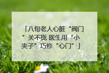 八旬老人心脏“阀门”关不拢 医生用“小夹子”巧修“心门”