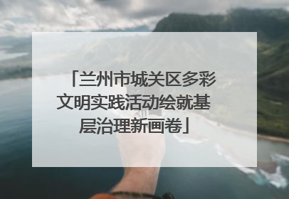 兰州市城关区多彩文明实践活动绘就基层治理新画卷
