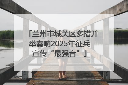 兰州市城关区多措并举奏响2025年征兵宣传“最强音”
