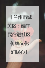 兰州市城关区：端午民俗进社区 传统文化润民心