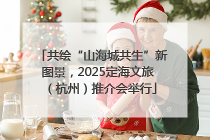 共绘“山海城共生”新图景，2025定海文旅（杭州）推介会举行