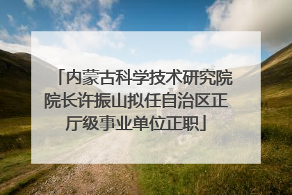内蒙古科学技术研究院院长许振山拟任自治区正厅级事业单位正职
