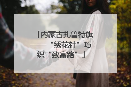 内蒙古扎鲁特旗——“绣花针”巧织“致富路”