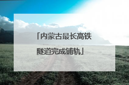 内蒙古最长高铁隧道完成铺轨