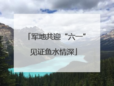 军地共迎“六一” 见证鱼水情深