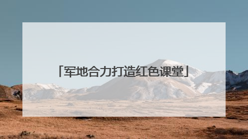 军地合力打造红色课堂