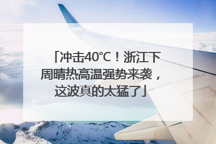 冲击40℃！浙江下周晴热高温强势来袭，这波真的太猛了