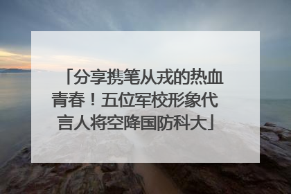 分享携笔从戎的热血青春！五位军校形象代言人将空降国防科大