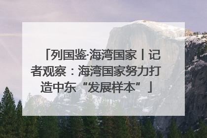 列国鉴·海湾国家丨记者观察：海湾国家努力打造中东“发展样本”