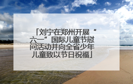刘宁在郑州开展“六一”国际儿童节慰问活动并向全省少年儿童致以节日祝福
