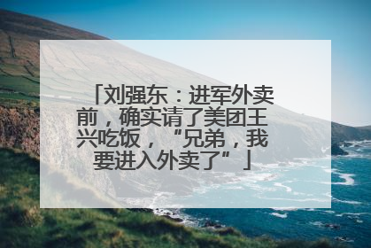 刘强东：进军外卖前，确实请了美团王兴吃饭，“兄弟，我要进入外卖了”
