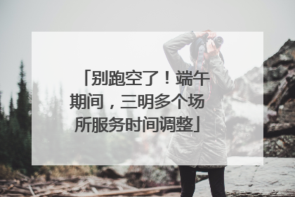 别跑空了！端午期间，三明多个场所服务时间调整
