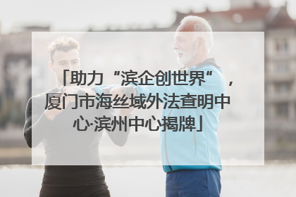 助力“滨企创世界”，厦门市海丝域外法查明中心·滨州中心揭牌