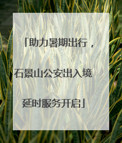 助力暑期出行，石景山公安出入境延时服务开启