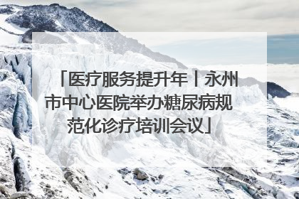 医疗服务提升年丨永州市中心医院举办糖尿病规范化诊疗培训会议