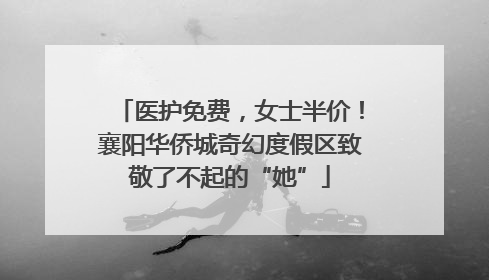医护免费，女士半价！襄阳华侨城奇幻度假区致敬了不起的“她”