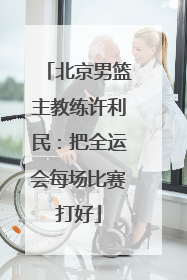 北京男篮主教练许利民：把全运会每场比赛打好