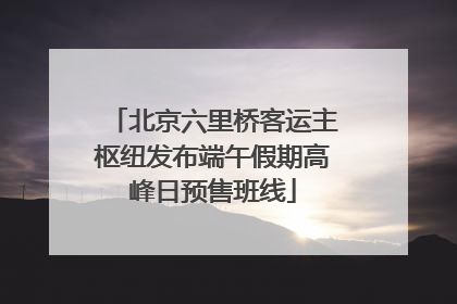 北京六里桥客运主枢纽发布端午假期高峰日预售班线