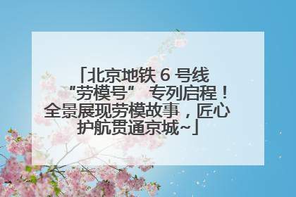 北京地铁 6 号线 “劳模号” 专列启程！全景展现劳模故事，匠心护航贯通京城~