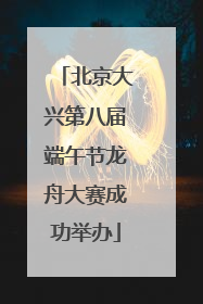 北京大兴第八届端午节龙舟大赛成功举办
