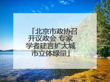 北京市政协召开议政会 专家学者建言扩大城市立体绿量