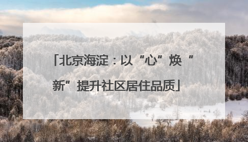 北京海淀：以“心”焕“新”提升社区居住品质