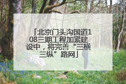 北京门头沟国道108三期工程加紧建设中，将完善“三横三纵”路网