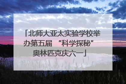 北师大亚太实验学校举办第五届 “科学探秘” 奥林匹克庆六一