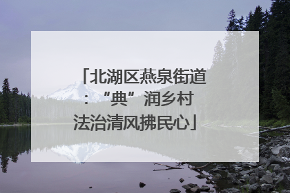 北湖区燕泉街道：“典”润乡村 法治清风拂民心