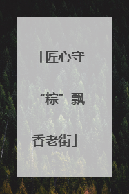 匠心守“粽”飘香老街