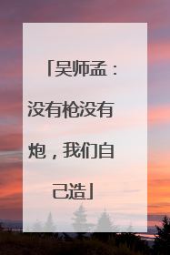 吴师孟：没有枪没有炮，我们自己造