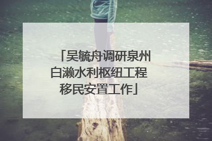 吴毓舟调研泉州白濑水利枢纽工程移民安置工作