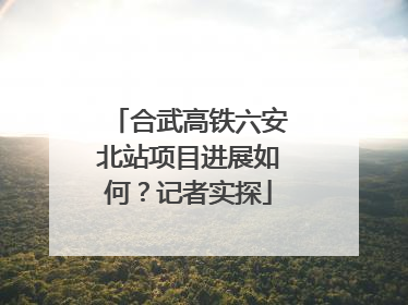 合武高铁六安北站项目进展如何？记者实探