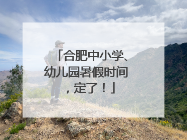 合肥中小学、幼儿园暑假时间，定了！
