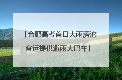 合肥高考首日大雨滂沱 客运提供避雨大巴车