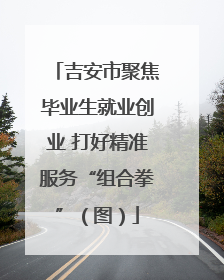 吉安市聚焦毕业生就业创业 打好精准服务“组合拳”（图）