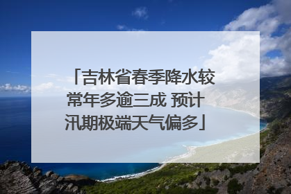 吉林省春季降水较常年多逾三成 预计汛期极端天气偏多