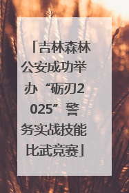 吉林森林公安成功举办“砺刃2025”警务实战技能比武竞赛